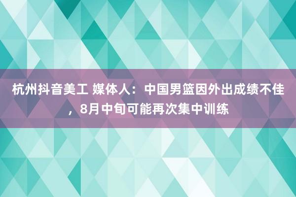 杭州抖音美工 媒体人：中国男篮因外出成绩不佳，8月中旬可能再次集中训练