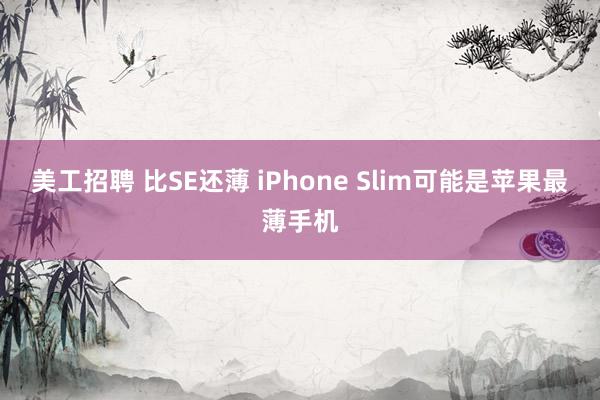 美工招聘 比SE还薄 iPhone Slim可能是苹果最薄手机