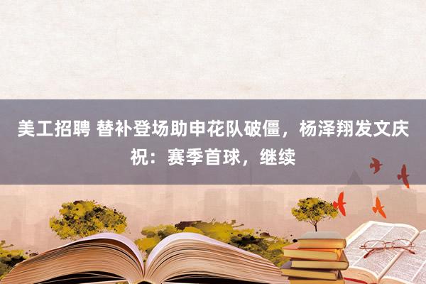 美工招聘 替补登场助申花队破僵，杨泽翔发文庆祝：赛季首球，继续