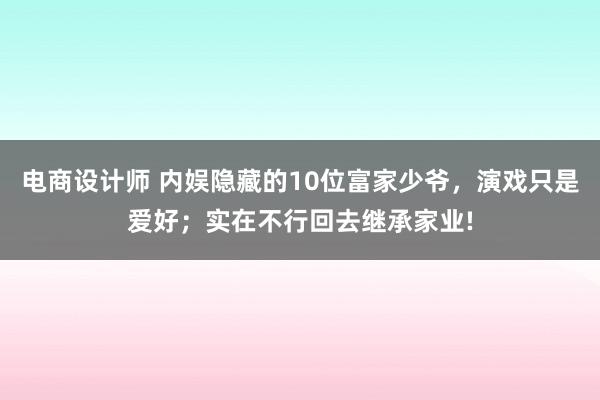 电商设计师 内娱隐藏的10位富家少爷，演戏只是爱好；实在不行回去继承家业!