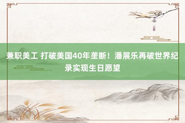 兼职美工 打破美国40年垄断！潘展乐再破世界纪录实现生日愿望