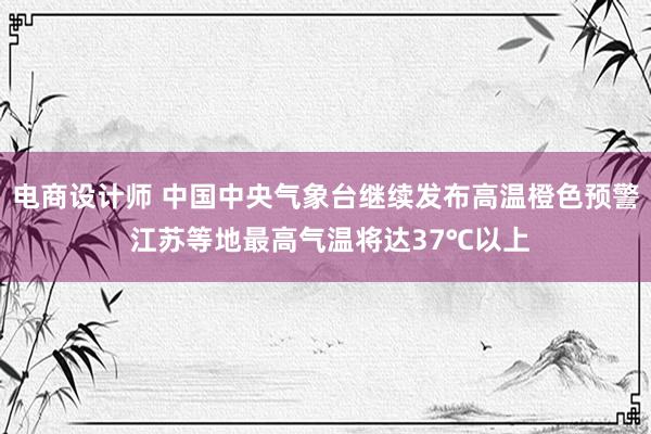 电商设计师 中国中央气象台继续发布高温橙色预警 江苏等地最高气温将达37℃以上