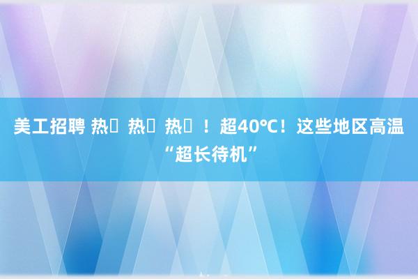 美工招聘 热ྂ热ྂ热ྂ！超40℃！这些地区高温“超长待机”