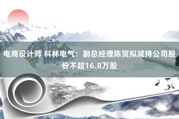 电商设计师 科林电气：副总经理陈贺拟减持公司股份不超16.8万股