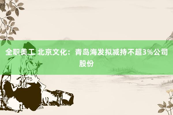 全职美工 北京文化：青岛海发拟减持不超3%公司股份