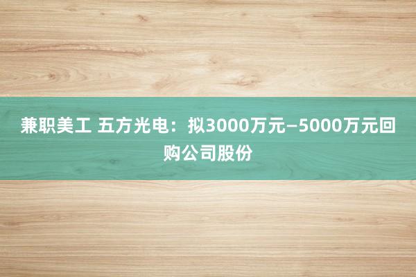 兼职美工 五方光电：拟3000万元—5000万元回购公司股份