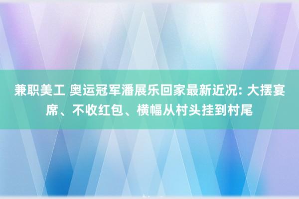 兼职美工 奥运冠军潘展乐回家最新近况: 大摆宴席、不收红包、横幅从村头挂到村尾