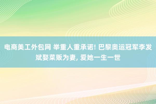 电商美工外包网 举重人重承诺! 巴黎奥运冠军李发斌娶菜贩为妻, 爱她一生一世