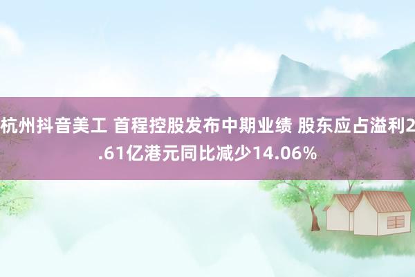 杭州抖音美工 首程控股发布中期业绩 股东应占溢利2.61亿港元同比减少14.06%