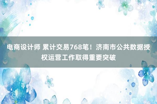 电商设计师 累计交易768笔！济南市公共数据授权运营工作取得重要突破